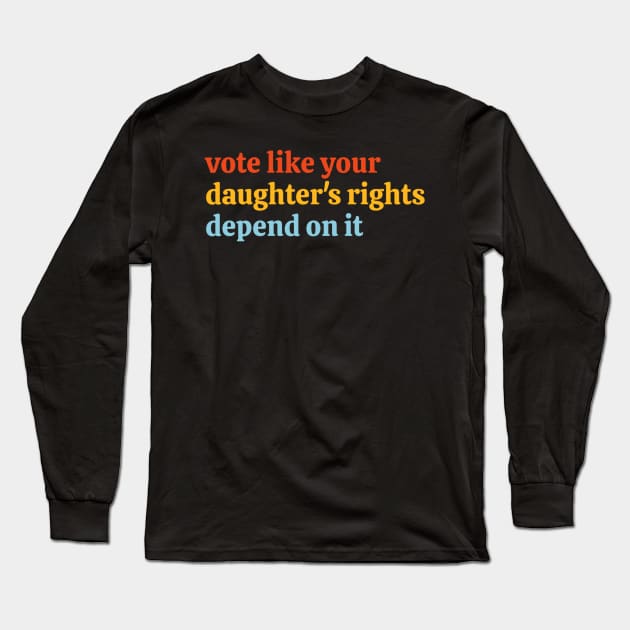 Vote Like Your Daughter’s Rights Depend on It Long Sleeve T-Shirt by KanysDenti